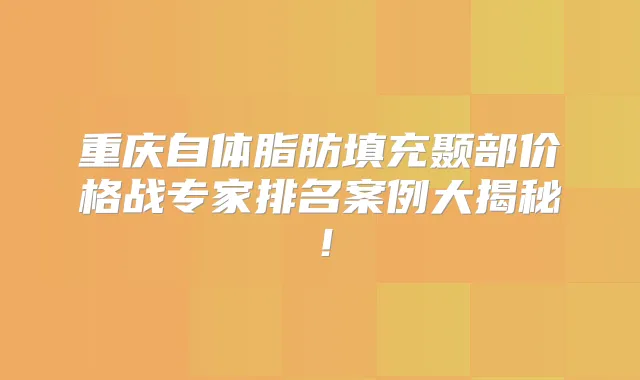 重庆自体脂肪填充颞部价格战专家排名案例大揭秘！