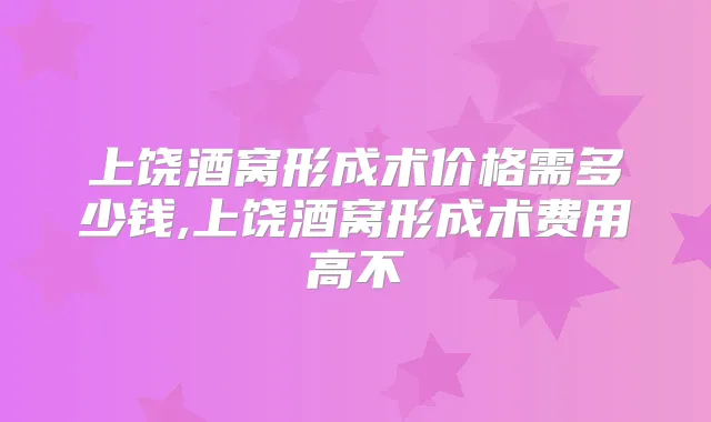 上饶酒窝形成术价格需多少钱,上饶酒窝形成术费用高不