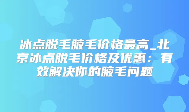 冰点脱毛腋毛价格高_北京冰点脱毛价格及优惠：有效解决你的腋毛问题