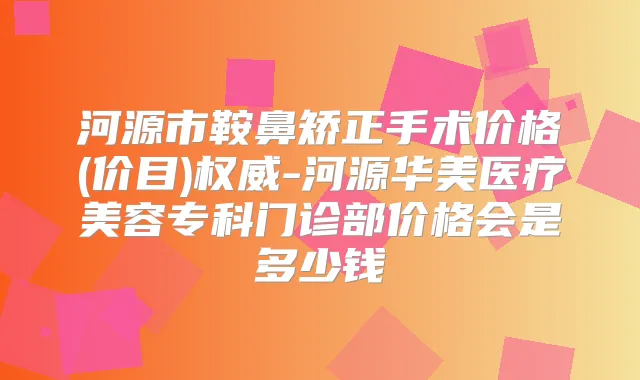 河源市鞍鼻矫正手术价格(价目)-河源华美医疗美容专科门诊部价格会是多少钱