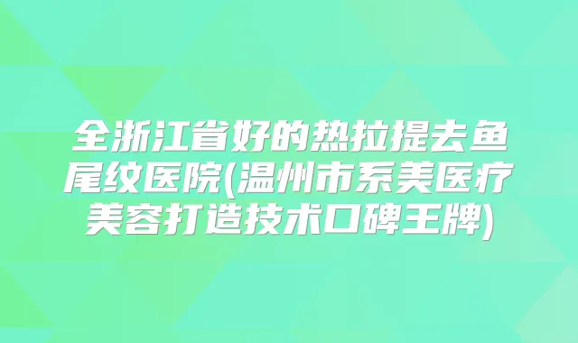 全浙江省好的热拉提去鱼尾纹医院(温州市系美医疗美容打造技术口碑王牌)