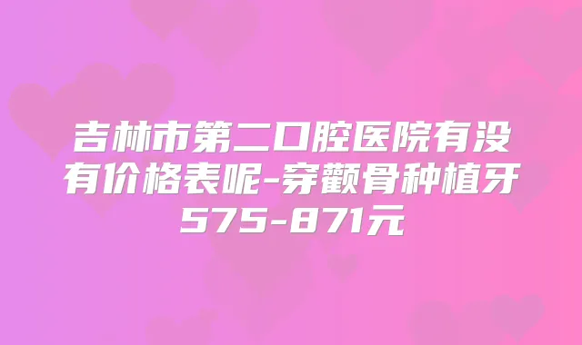 吉林市第二口腔医院有没有价格表呢-穿颧骨种植牙575-871元