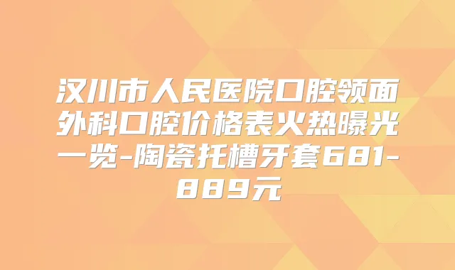 汉川市人民医院口腔领面外科口腔价格表火热曝光一览-陶瓷托槽牙套681-889元