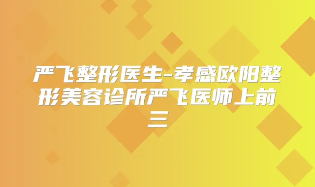 严飞整形医生-孝感欧阳整形美容诊所严飞医师上前三