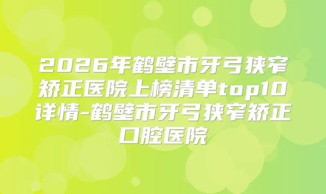 2026年鹤壁市牙弓狭窄矫正医院上榜清单top10详情-鹤壁市牙弓狭窄矫正口腔医院