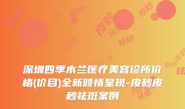 深圳四季木兰医疗美容诊所价格(价目)全新倾情呈现-皮秒皮秒祛斑案例