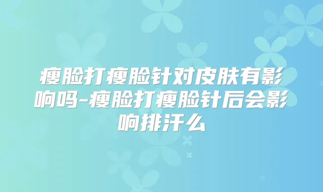 瘦脸打瘦脸针对皮肤有影响吗-瘦脸打瘦脸针后会影响排汗么