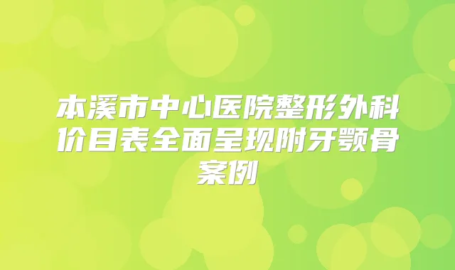 本溪市中心医院整形外科价目表全面呈现附牙颚骨案例
