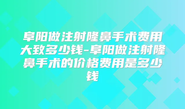 阜阳做注射隆鼻手术费用大致多少钱-阜阳做注射隆鼻手术的价格费用是多少钱