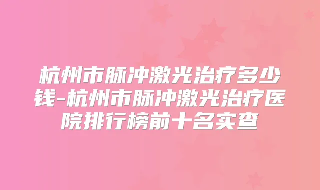 杭州市脉冲激光多少钱-杭州市脉冲激光医院排行榜前十名实查