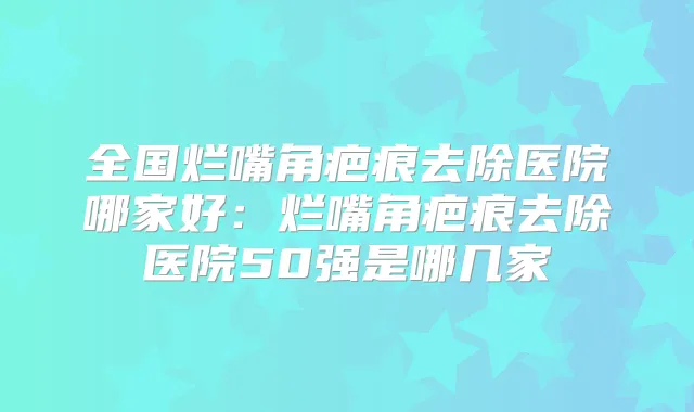全国烂嘴角疤痕去除医院哪家好:烂嘴角疤痕去除医院50强是哪几家