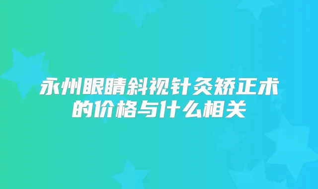 永州眼睛斜视针灸矫正术的价格与什么相关
