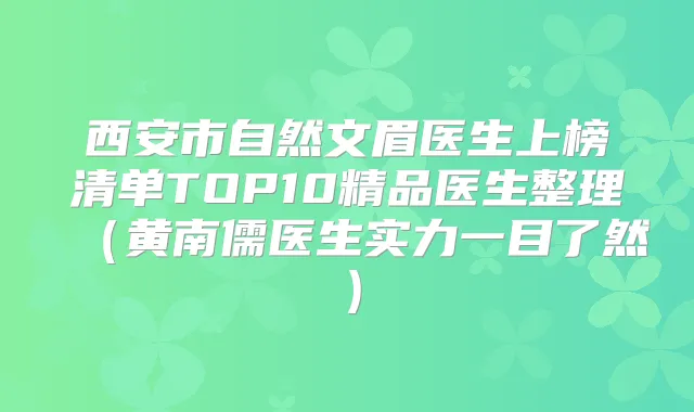 西安市自然文眉医生上榜清单TOP10精品医生整理（黄南儒医生实力一目了然）