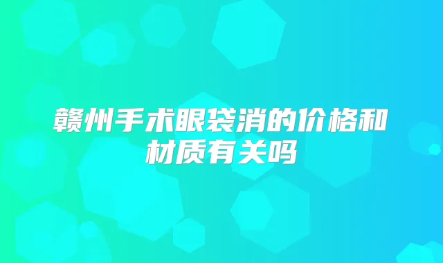 赣州手术眼袋消的价格和材质有关吗