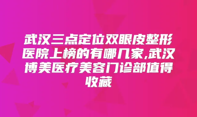 武汉三点定位双眼皮整形医院上榜的有哪几家,武汉博美医疗美容门诊部值得收藏