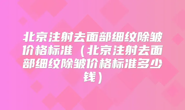 北京注射去面部细纹除皱价格标准（北京注射去面部细纹除皱价格标准多少钱）
