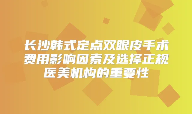 长沙韩式定点双眼皮手术费用影响因素及选择正规医美机构的重要性