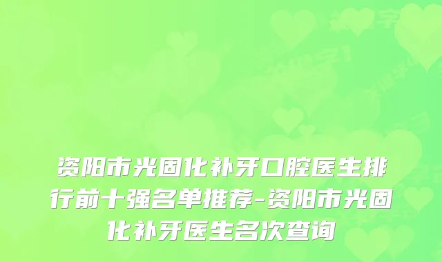 资阳市光固化补牙口腔医生排行前十强名单推荐-资阳市光固化补牙医生名次查询