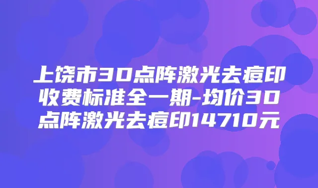 上饶市3D点阵激光去痘印收费标准全一期-均价3D点阵激光去痘印14710元