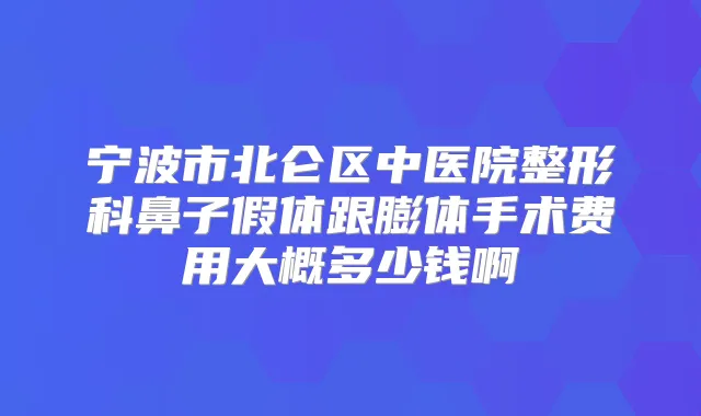 宁波市北仑区中医院整形科鼻子假体跟膨体手术费用大概多少钱啊