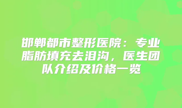 邯郸都市整形医院：专业脂肪填充去泪沟，医生团队介绍及价格一览