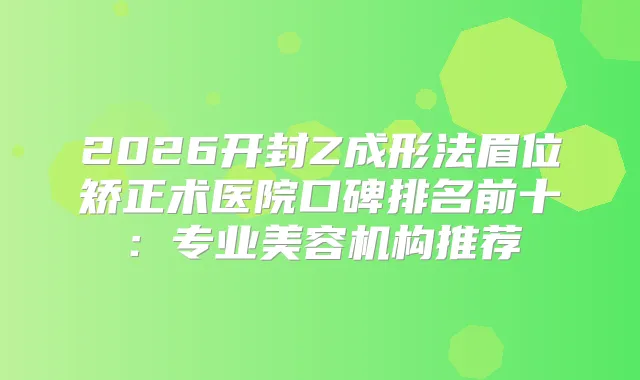 2026开封Z成形法眉位矫正术医院口碑排名前十：专业美容机构推荐