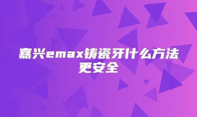 嘉兴emax铸瓷牙什么方法更安全