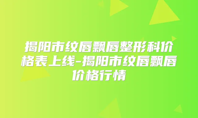 揭阳市纹唇飘唇整形科价格表上线-揭阳市纹唇飘唇价格行情