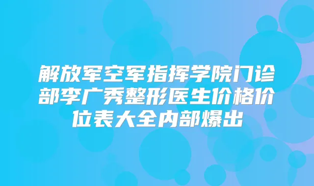 解放军空军指挥学院门诊部李广秀整形医生价格价位表大全内部爆出