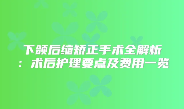 下颌后缩矫正手术全解析：术后护理要点及费用一览