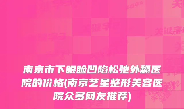 南京市下眼睑凹陷松弛外翻医院的价格(南京艺星整形美容医院众多网友推荐)