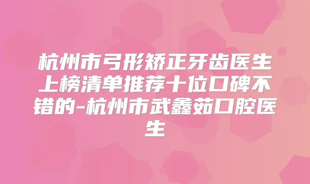 杭州市弓形矫正牙齿医生上榜清单推荐十位口碑不错的-杭州市武鑫茹口腔医生