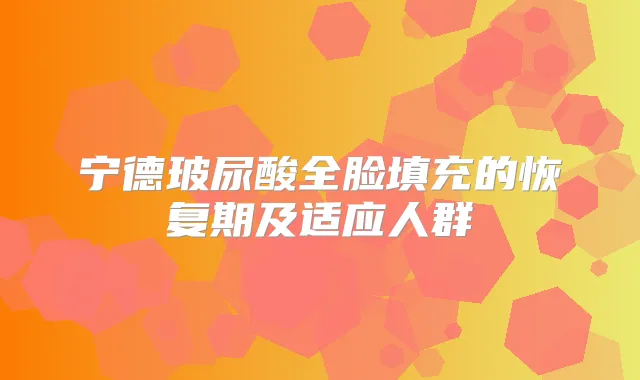宁德玻尿酸全脸填充的恢复期及适应人群