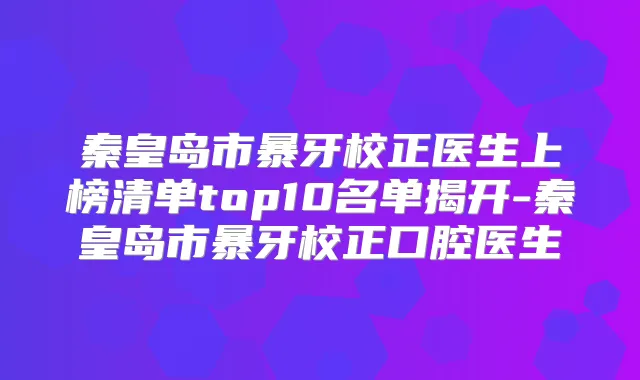 秦皇岛市暴牙校正医生上榜清单top10名单揭开-秦皇岛市暴牙校正口腔医生