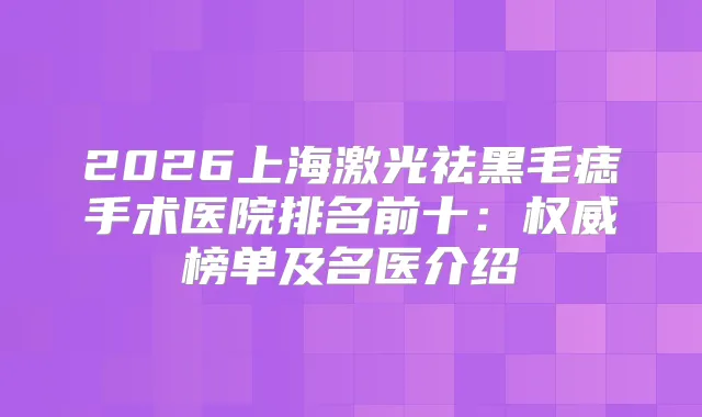 2026上海激光祛黑毛痣手术医院排名前十：榜单及名医介绍