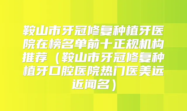 鞍山市牙冠修复种植牙医院在榜名单前十正规机构推荐（鞍山市牙冠修复种植牙口腔医院热门医美远近闻名）