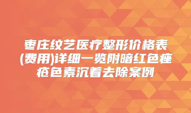枣庄纹艺医疗整形价格表(费用)详细一览附暗红色痤疮色素沉着去除案例