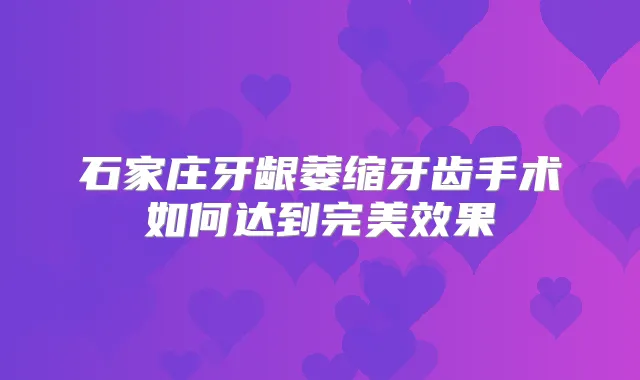 石家庄牙龈萎缩牙齿手术如何达到效果