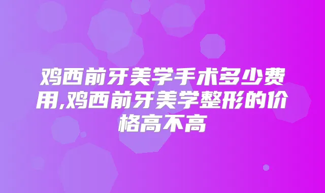 鸡西前牙美学手术多少费用,鸡西前牙美学整形的价格高不高