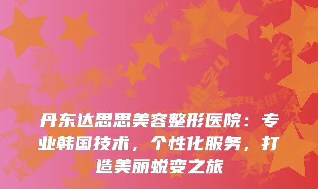 丹东达思思美容整形医院：专业韩国技术，个性化服务，打造美丽蜕变之旅