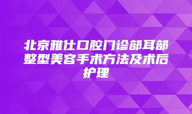 北京雅仕口腔门诊部耳部整型美容手术方法及术后护理