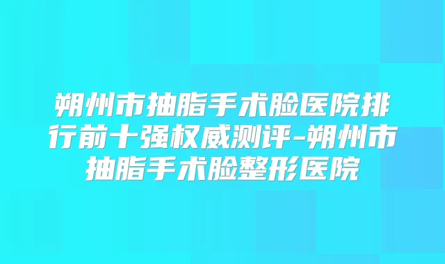 朔州市抽脂手术脸医院排行前十强测评-朔州市抽脂手术脸整形医院