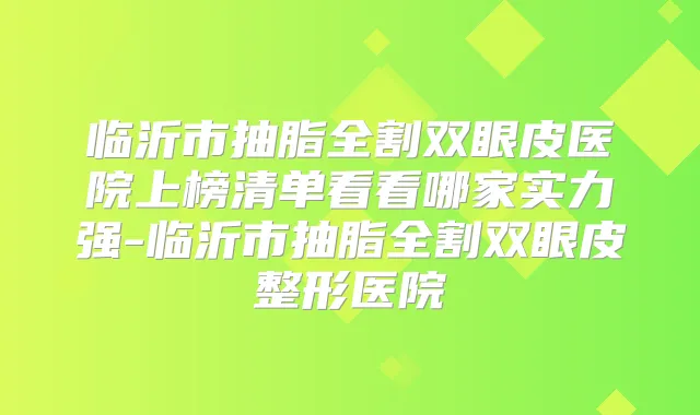 临沂市抽脂全割双眼皮医院上榜清单看看哪家实力强-临沂市抽脂全割双眼皮整形医院