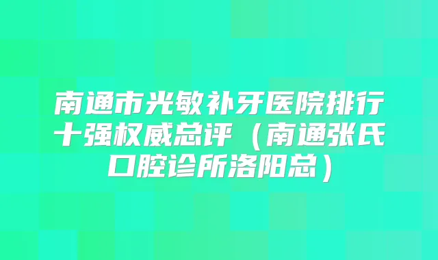 南通市光敏补牙医院排行十强总评(南通张氏口腔诊所洛阳总)