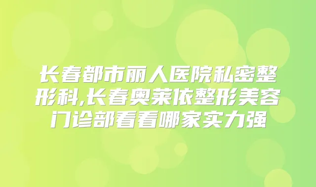 长春都市丽人医院私密整形科,长春奥莱依整形美容门诊部看看哪家实力强