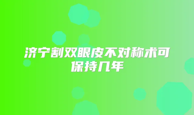济宁割双眼皮不对称术可保持几年