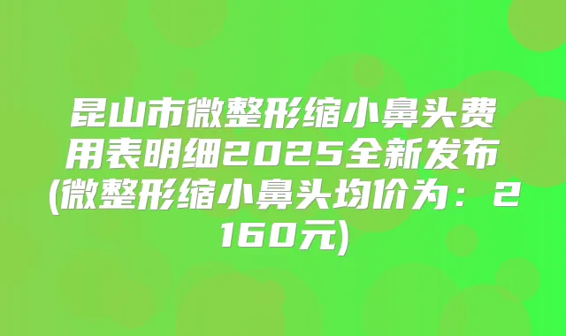 昆山市微整形缩小鼻头费用表明细2025全新发布(微整形缩小鼻头均价为：2160元)