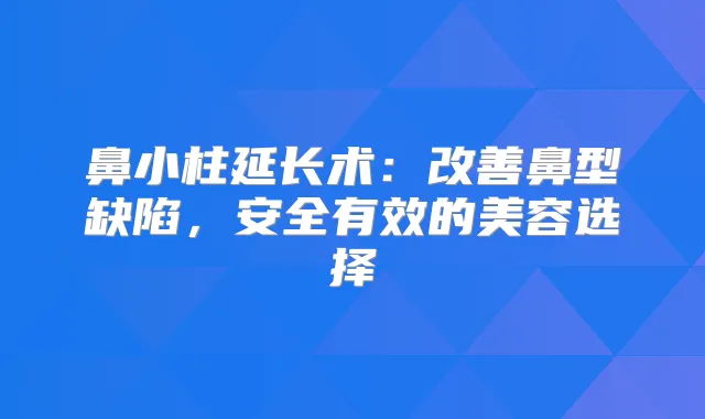 鼻小柱延长术：鼻型缺陷，安全有效的美容选择