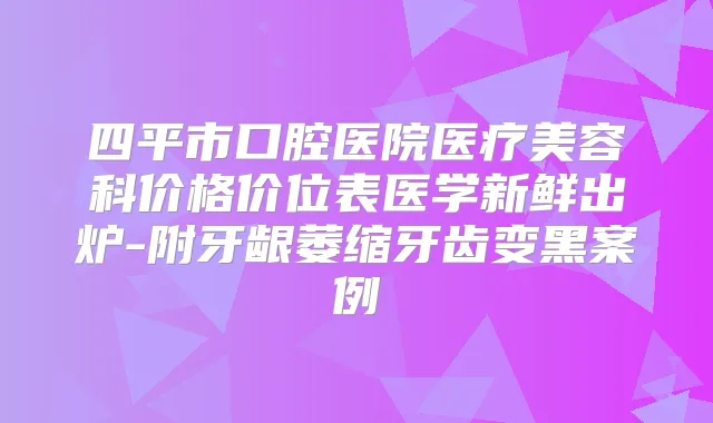 四平市口腔医院医疗美容科价格价位表医学新鲜出炉-附牙龈萎缩牙齿变黑案例
