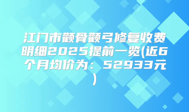 江门市颧骨颧弓修复收费明细2025提前一览(近6个月均价为：52933元)
